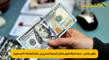تطور مفاجئ.. سعر الدولار اليوم مقابل الجنيه المصري في ختام التعاملات المسائية